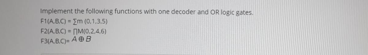 Implement the following functions with one decoder and OR logic gates.
F1(A,B.C) = Em (0,1,3,5)
F2(A, B,C) = M(0,2,4,6)
F3(A,B.C)=
