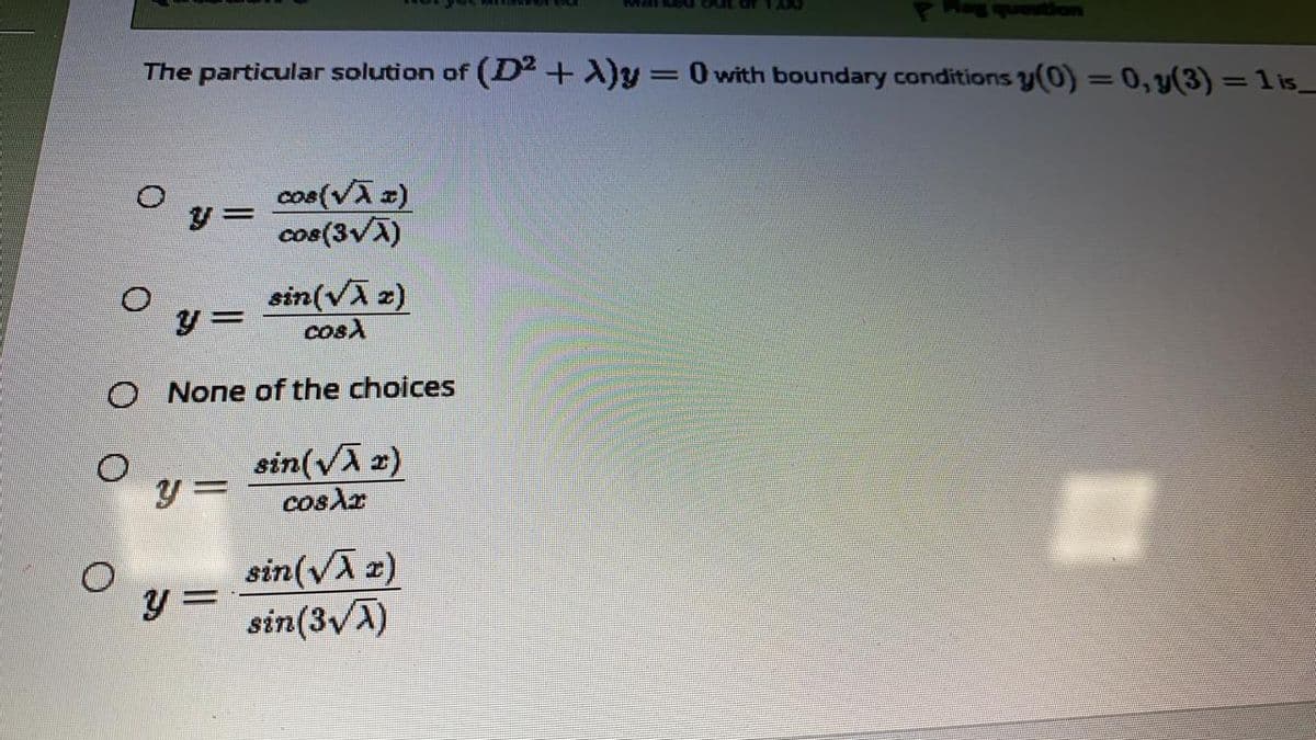 samgsons
The particular solution of (D y3D0with boundary conditions y(0) = 0, y(3) = 1 is_
cos(vA 2)
cos(3VA)
sin(vA 2)
O None of the choices
sin(vA x)
y 3D
cosAr
sin(vA 2)
y =
sin(3vA)
