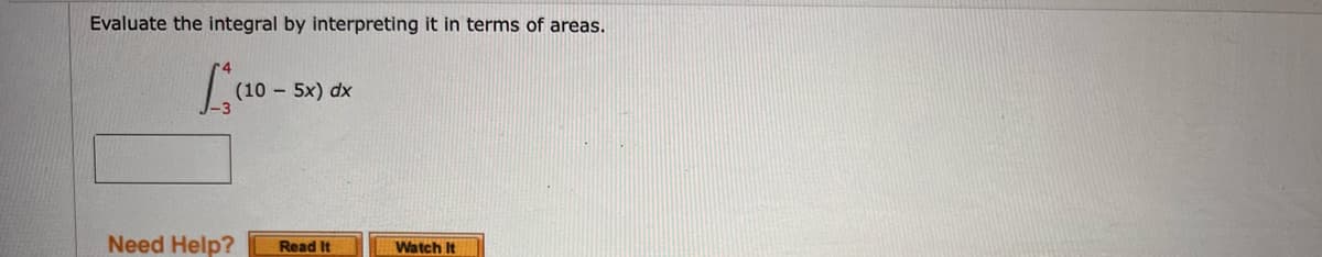 Evaluate the integral by interpreting it in terms of areas.
(10 - 5x) dx
Need Help?
Read It
Watch It
