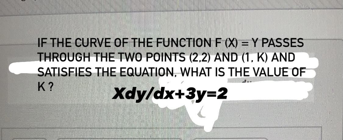 IF THE CURVE OF THE FUNCTION F (X) = Y PASSES
THROUGH THE TWO POINTS (2,2) AND (1, K) AND
SATISFIES THE EQUATION, WHAT IS THE VALUE OF
K?
Хау/dx+3у-2
