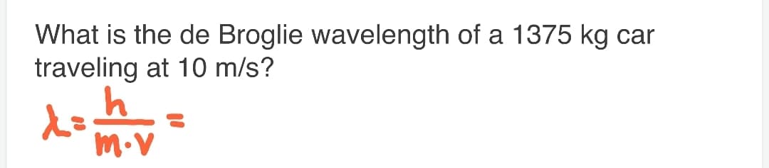 What is the de Broglie wavelength of a 1375 kg car
traveling at 10 m/s?
m.V
