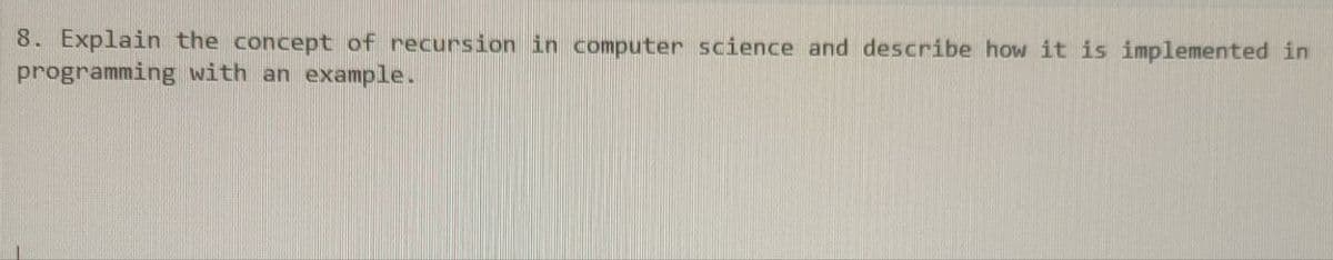 8. Explain the concept of recursion in computer science and describe how it is implemented in
programming with an example.