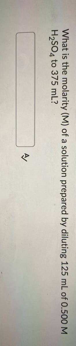 What is the molarity (M) of a solution prepared by diluting 125 mL of 0.500 M
H2SO4 to 375 mL?
