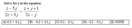 Solve for z in the equation
z-5j
z+j+1
2z+3j
2z-j
A) 0.2 + 0.1 j
B) -0.2 + 0.1 j
C) 0.2-0.1j
D) -0.2 - 0.1 j
E) NONE