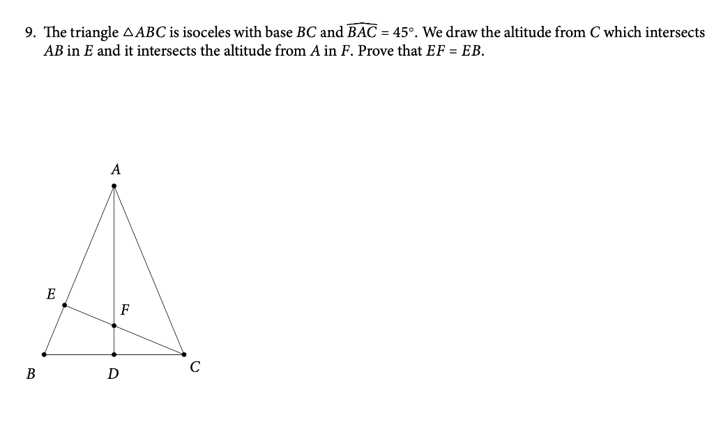 9. The triangle AABC is isoceles with base BC and BAC = 45°. We draw the altitude from C which intersects
AB in E and it intersects the altitude from A in F. Prove that EF = EB.
A
E
F
C
B
D
