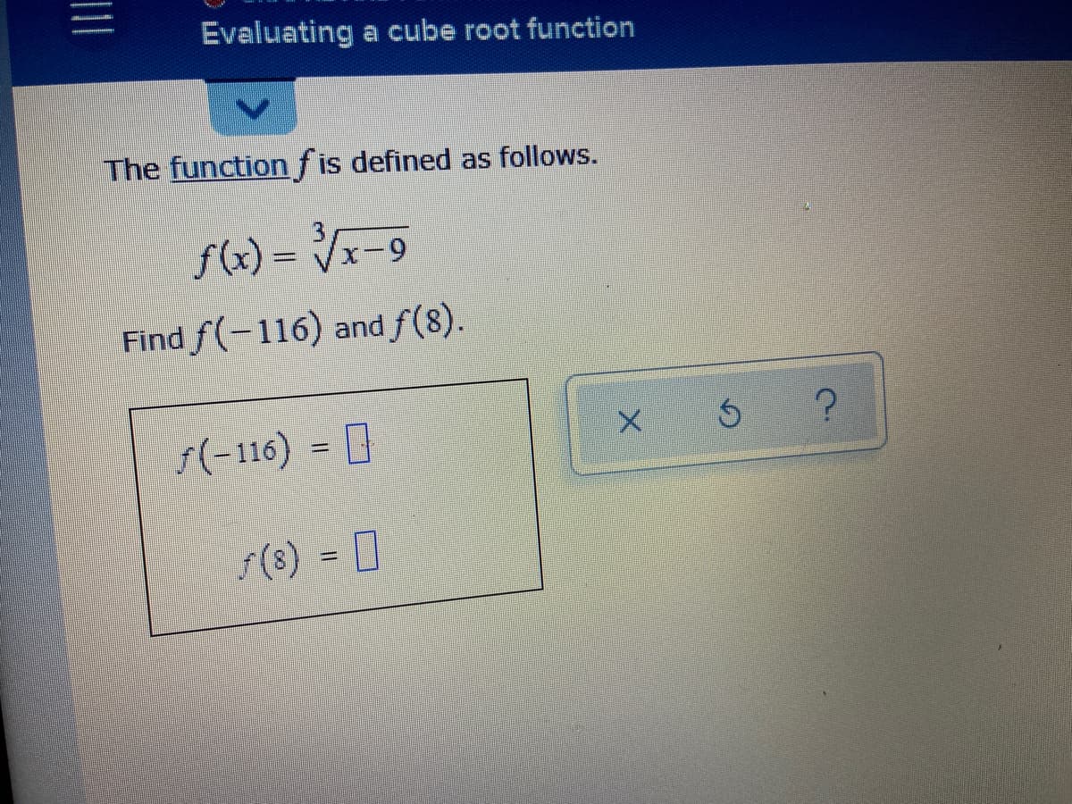 Evaluating a cube root function
The function fis defined as follows.
f(x) = Vx-9
Find f(-116) and f(8).
5(-116) =
s(8) D
