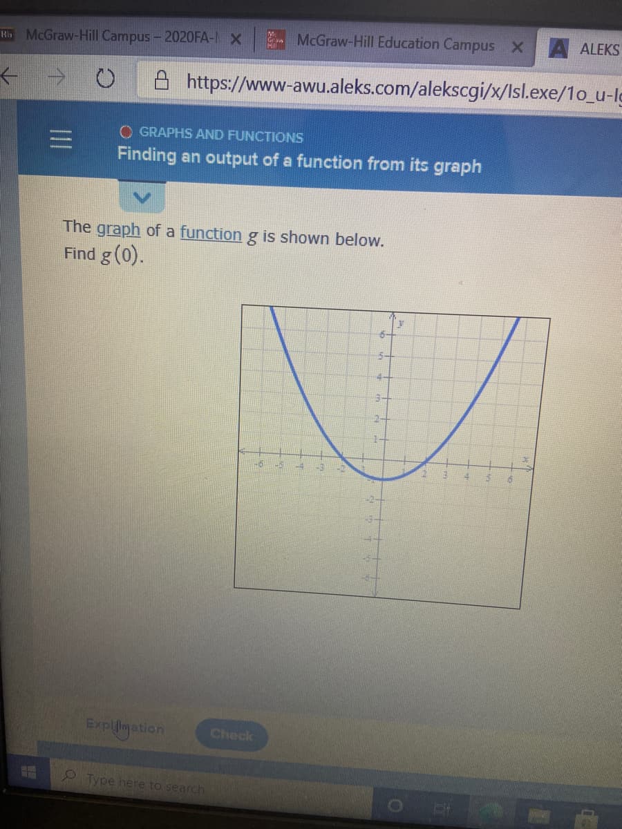 H McGraw-Hill Campus- 2020FA-I X
McGraw-Hill Education Campus X
A ALEKS
A https://www-awu.aleks.com/alekscgi/x/Isl.exe/1o_u-lo
O GRAPHS AND FUNCTIONS
Finding an output of a function from its graph
The graph of a function g is shown below.
Find
g(0).
4-
Explimation
Check
Type here to search
