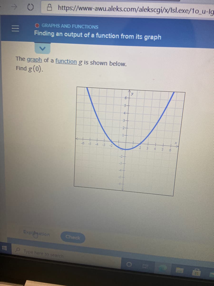 A https://www-awu.aleks.com/alekscgi/x/Isl.exe/1o_u-lg
O GRAPHS AND FUNCTIONS
Finding an output of a function from its graph
The graph of a function g is shown below.
Find g (0).
6-
5-
4-
3-
2+
-6
-3
4-
Expligation
Check
2Type here to search
