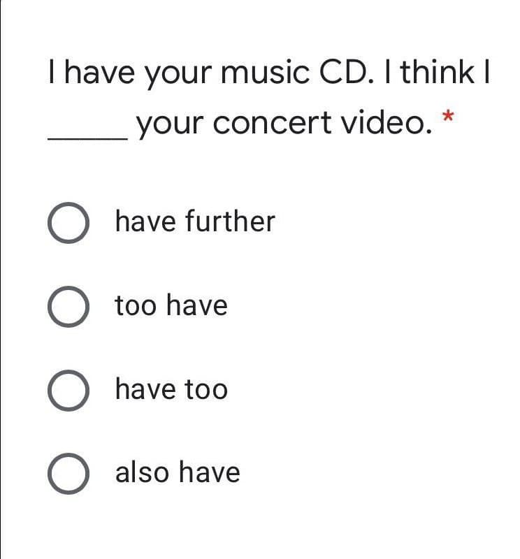 Thave your music CD. I think I
your concert video. *
O have further
O too have
O have too
O also have
O O O O
