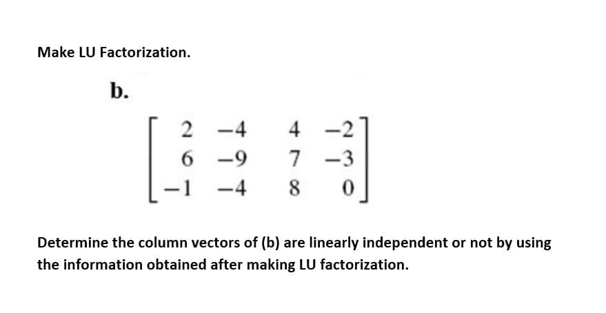 Make LU Factorization.
b.
2 -4
4 -2
6 -9
7 -3
-4
Determine the column vectors of (b) are linearly independent or not by using
the information obtained after making LU factorization.
+78
