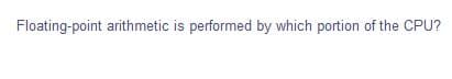 Floating-point arithmetic is performed by which portion of the CPU?
