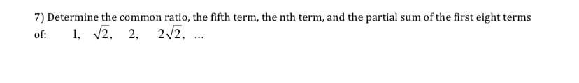 7) Determine the common ratio, the fifth term, the nth term, and the partial sum of the first eight terms
of:
1, 2, 2, 22, .
