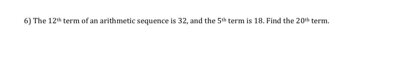 6) The 12th term of an arithmetic sequence is 32, and the 5th term is 18. Find the 20th term.
