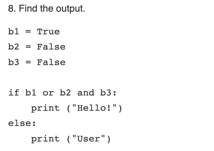 8. Find the output.
b1 = True
b2 = False
b3 = False
if b1 or b2 and b3:
print ("Hello!")
else:
print ("User")
