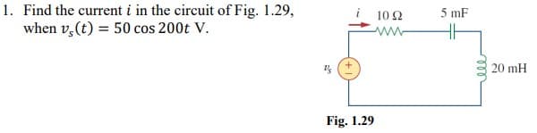 1. Find the current i in the circuit of Fig. 1.29,
when v, (t) = 50 cos 200t V.
10Ω
ww-
5 mF
20 mH
Fig. 1.29
