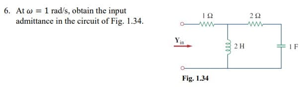 6. At w = 1 rad/s, obtain the input
admittance in the circuit of Fig. 1.34.
1Ω
ww
ww-
2 H
1F
Fig. 1.34
ll
