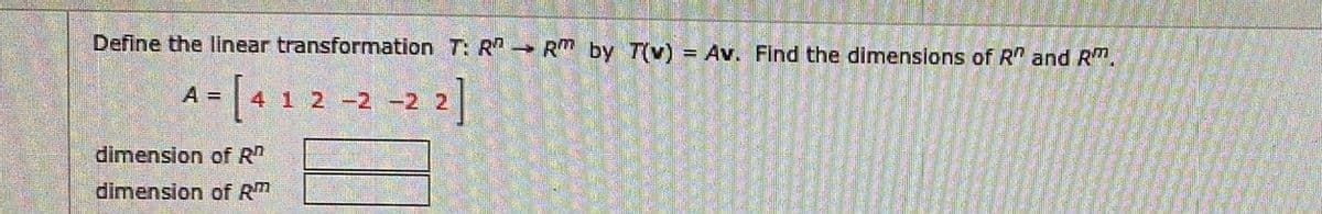 Define the linear transformation T: R Rm by T(v) = Av. Find the dimensions of R" and Rm.
a- [4 1 2 -2 -2 3]
2 -2 -2 2]
A =
dimension of R
dimension of Rm
