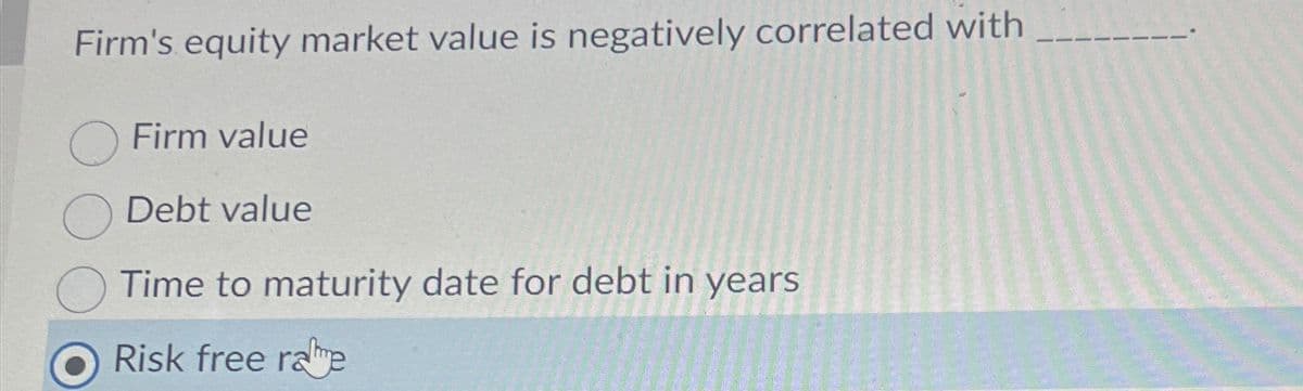 Firm's equity market value is negatively correlated with
Firm value
Debt value
Time to maturity date for debt in years
Risk free ramme