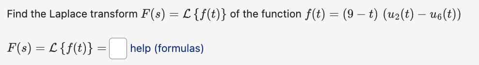 Find the Laplace transform F(s) = L {f(t)} of the function f(t) = (9 – t) (u₂(t) – u₁(t))
F(s) = L {f(t)}
=
help (formulas)