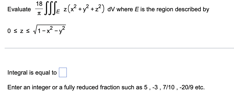 18
Evaluate
Ue z(x +y? +z?) dV where E is the region described by
/1-x² -y?
2
2
0 szs
Integral is equal to
Enter an integer or a fully reduced fraction such as 5, -3, 7/10 , -20/9 etc.
