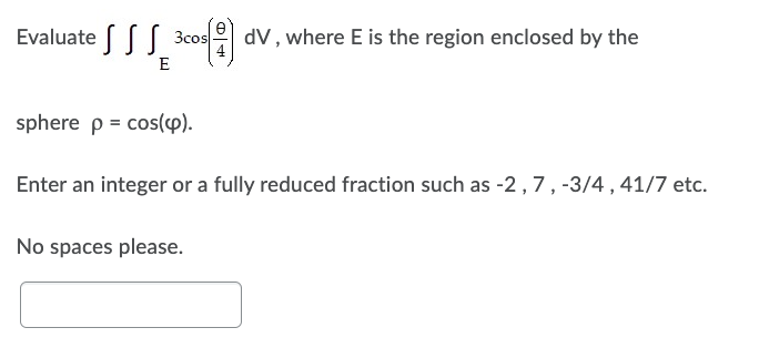 Evaluate cos
cos(8) dV, where E is the region enclosed by the
E
sphere p = cos(cp).
Enter an integer or a fully reduced fraction such as -2, 7, -3/4, 41/7 etc.
No spaces please.