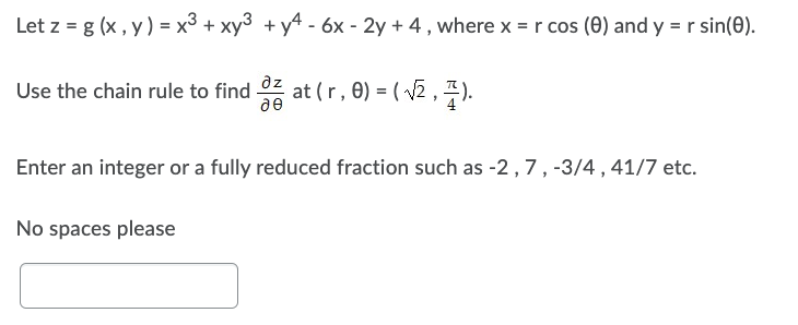 Let z = g(x, y) = x³ + xy² + y² - 6x - 2y +4, where x = r cos (0) and y = r sin(0).
Use the chain rule to find 32 at (r, 0) = ( √2, 7).
Enter an integer or a fully reduced fraction such as -2, 7, -3/4, 41/7 etc.
No spaces please