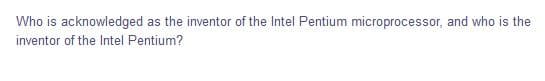 Who is acknowledged as the inventor of the Intel Pentium microprocessor, and who is the
inventor of the Intel Pentium?
