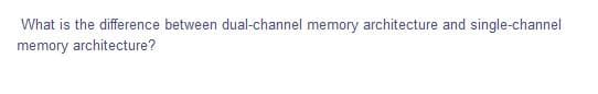 What is the difference between dual-channel memory architecture and single-channel
memory architecture?
