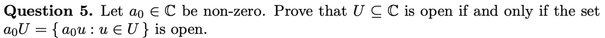 Question 5. Let að € C be non-zero. Prove that UC C is open if and only if the set
aoU = { aou: u € U} is open.