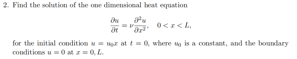 2. Find the solution of the one dimensional heat equation
ди
Ət
V
J²u
0 < x <L,
მე2 ·
for the initial condition u = uox at t = 0, where u is a constant, and the boundary
conditions u = 0 at x = 0, L.