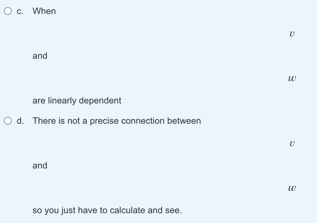 O c. When
and
are linearly dependent
O d. There is not a precise connection between
and
so you just have to calculate and see.
V
W
V
W