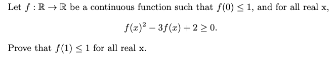 Let f : R → R be a continuous function such that f(0) < 1, and for all real x,
f(x)² – 3f(x)+2 > 0.
Prove that f(1) < 1 for all real x.
