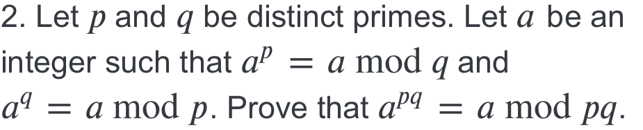 2. Let p and q be distinct primes. Let a be an
integer such that aº = a
aª = a mod p. Prove that aPª = a mod pq.
mod q and
