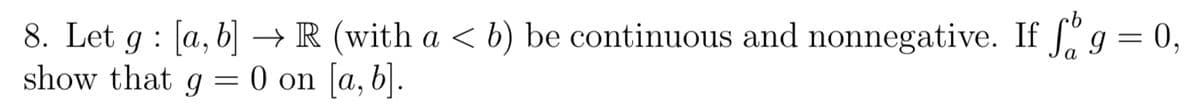 a
8. Let g : [a, b] → R (with a < b) be continuous and nonnegative. If f g = 0,
show that g = 0 on [a, b].