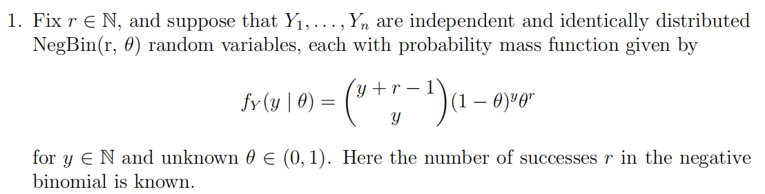 1. Fix r € N, and suppose that Y₁, ..., Yn are independent and identically distributed
NegBin(r, ) random variables, each with probability mass function given by
¡v (u | 0) – (1 + r − ¹) (1 -
fy
y
(1 - 0) ³0⁰
for y ¤ N and unknown 0 € (0, 1). Here the number of successes r in the negative
binomial is known.