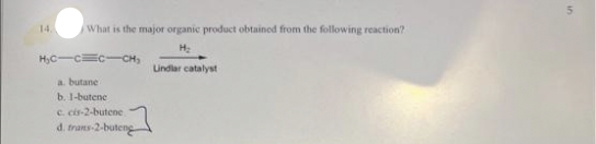 14.
What is the major organic product obtained from the following reaction?
H₂
H₂C-C=C-CH₂
a. butane
b. 1-butene
c. cis-2-butene
d. trans-2-buteng
Lindlar catalyst
in