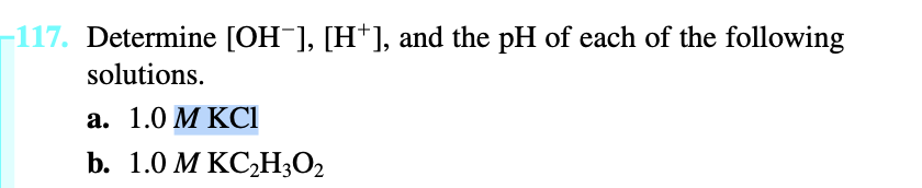 -117. Determine [OH¯], [H*], and the pH of each of the following
solutions.
a. 1.0 M KCl
b. 1.0 M KC₂H3O₂