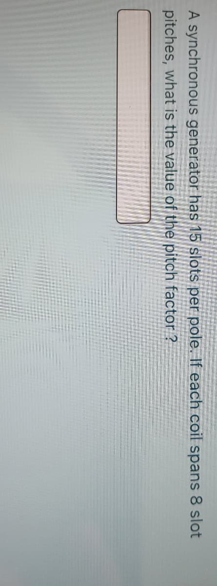 A synchronous generator has 15 slots per pole. If each coil spans 8 slot
pitches, what is the value of the pitch factor ?
