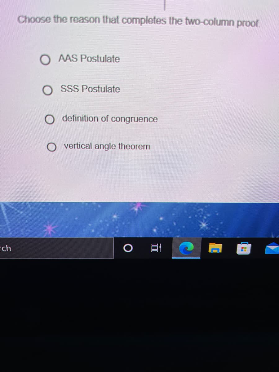 Choose the reason that completes the two-column proof.
O AAS Postulate
SSS Postulate
O definition of congruence
O vertical angle theorem
cch
