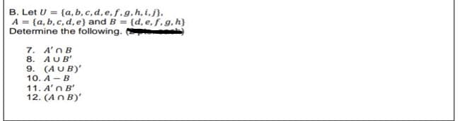 B. Let U = {a, b, c,d, e,f.g.h,i.j}.
Determine the following.
7. A'n B
8. AUB'
9. (AUB)'
10. A - B
11. A'n B'
12. (An B)'
