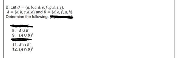 B. Let U = {a, b, c,d,e,f.g.h,i.j}.
A = {a, b, c, d, e} and B = {d,e, f,g,h}
Determine the following.
8. AUB'
9. (AUB)'
11. A'n B'
12. (An B)'
