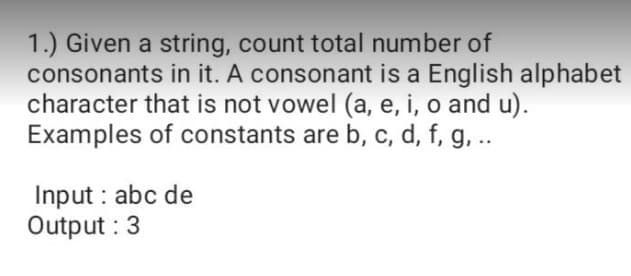 1.) Given a string, count total number of
consonants in it. A consonant is a English alphabet
character that is not vowel (a, e, i, o and u).
Examples of constants are b, c, d, f, g, ..
Input : abc de
Output : 3
