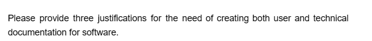 Please provide three justifications for the need of creating both user and technical
documentation
for software.