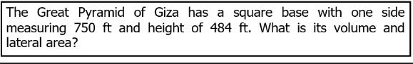 The Great Pyramid of Giza has a square base with one side
measuring 750 ft and height of 484 ft. What is its volume and
lateral area?
