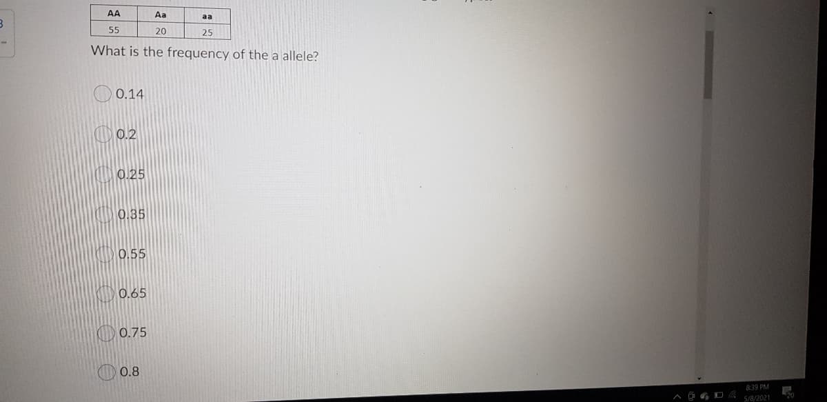 AA
Aa
aa
55
20
25
What is the frequency of the a allele?
0.14
O 0.2
0.25
0.35
0.55
0.65
O 0.75
0.8
839 PM
A D 6 D a s/8/2021
