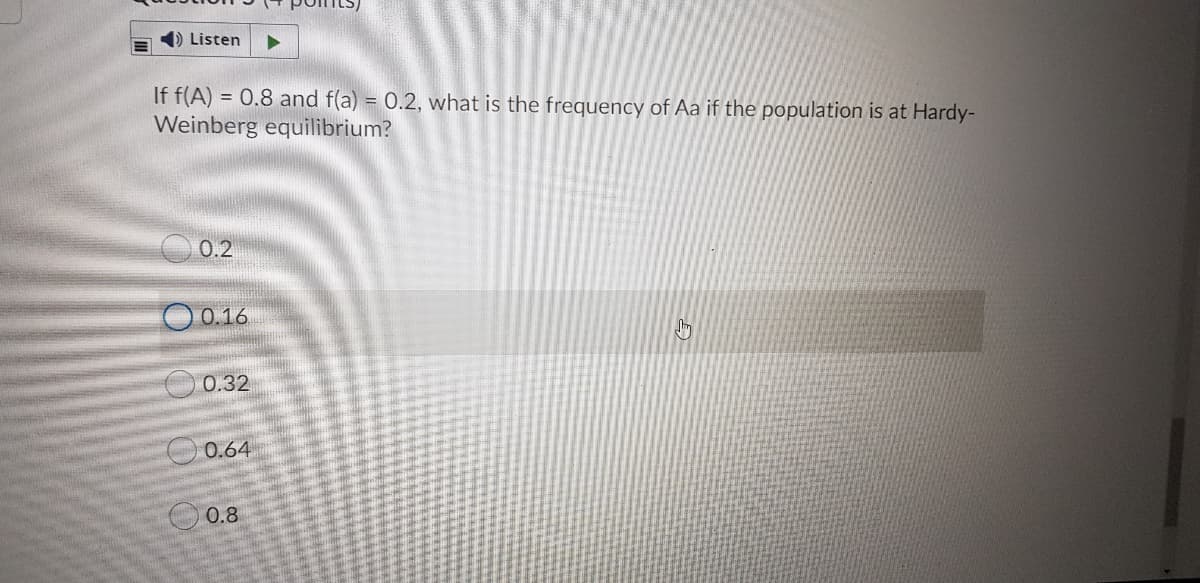 ) Listen
If f(A) = 0.8 and f(a) = 0.2, what is the frequency of Aa if the population is at Hardy-
Weinberg equilibrium?
0.2
O 0.16
0.32
O 0.64
O 0.8
