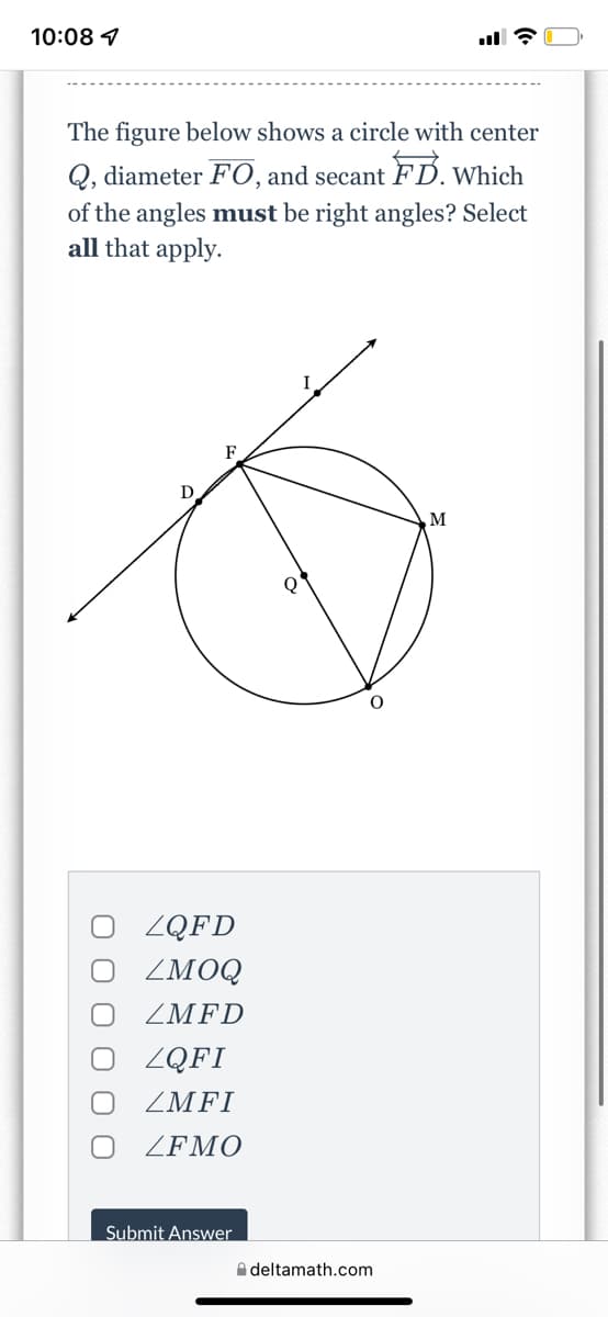 10:08 7
The figure below shows a circle with center
Q, diameter FO, and secant FD. Which
of the angles must be right angles? Select
all that apply.
F
ZQFD
ZMOQ
ZMFD
ZQFI
ZMFI
ZFMO
Submit Answer
A deltamath.com
