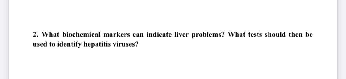 2. What biochemical markers can indicate liver problems? What tests should then be
used to identify hepatitis viruses?