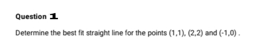 Question 1
Determine the best fit straight line for the points (1,1), (2,2) and (-1,0) .
