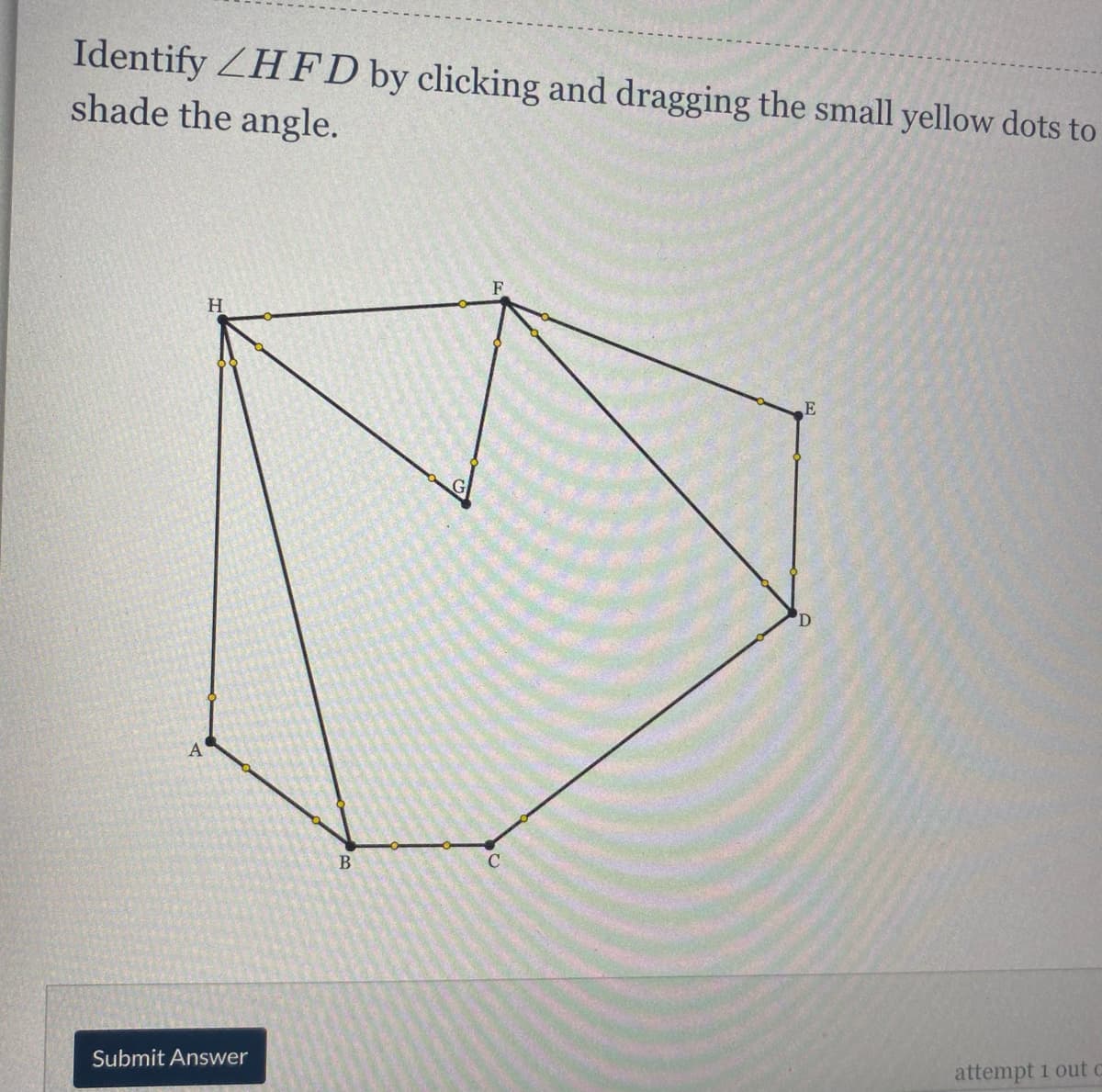 Identify ZHF D by clicking and dragging the small yellow dots to
shade the angle.
F
H.
A
B
Submit Answer
attempt 1 out c
